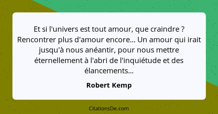 Et si l'univers est tout amour, que craindre ? Rencontrer plus d'amour encore... Un amour qui irait jusqu'à nous anéantir, pour nou... - Robert Kemp