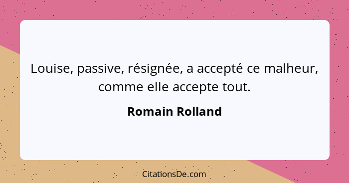 Louise, passive, résignée, a accepté ce malheur, comme elle accepte tout.... - Romain Rolland