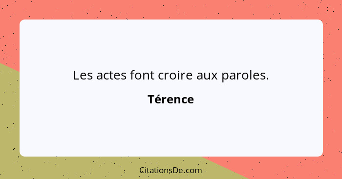 Les actes font croire aux paroles.... - Térence