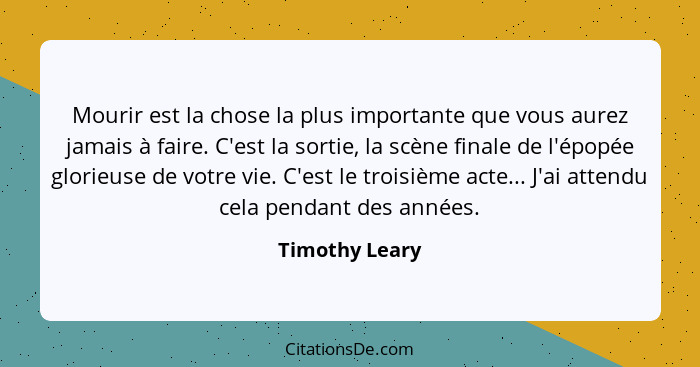 Mourir est la chose la plus importante que vous aurez jamais à faire. C'est la sortie, la scène finale de l'épopée glorieuse de votre... - Timothy Leary