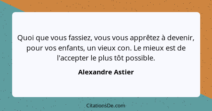 Quoi que vous fassiez, vous vous apprêtez à devenir, pour vos enfants, un vieux con. Le mieux est de l'accepter le plus tôt possibl... - Alexandre Astier