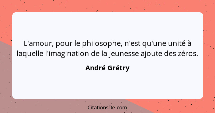 L'amour, pour le philosophe, n'est qu'une unité à laquelle l'imagination de la jeunesse ajoute des zéros.... - André Grétry