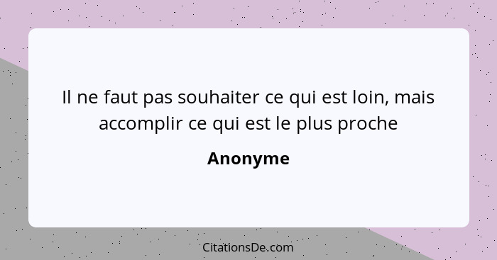 Il ne faut pas souhaiter ce qui est loin, mais accomplir ce qui est le plus proche... - Anonyme