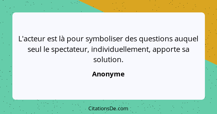 L'acteur est là pour symboliser des questions auquel seul le spectateur, individuellement, apporte sa solution.... - Anonyme