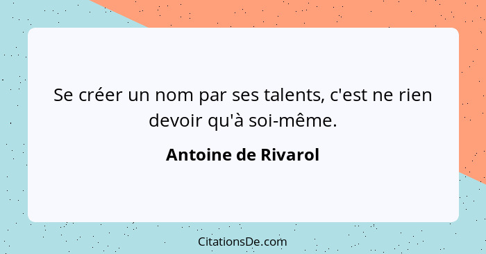 Se créer un nom par ses talents, c'est ne rien devoir qu'à soi-même.... - Antoine de Rivarol