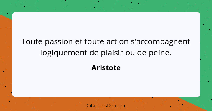 Toute passion et toute action s'accompagnent logiquement de plaisir ou de peine.... - Aristote