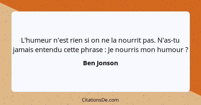 L'humeur n'est rien si on ne la nourrit pas. N'as-tu jamais entendu cette phrase : Je nourris mon humour ?... - Ben Jonson