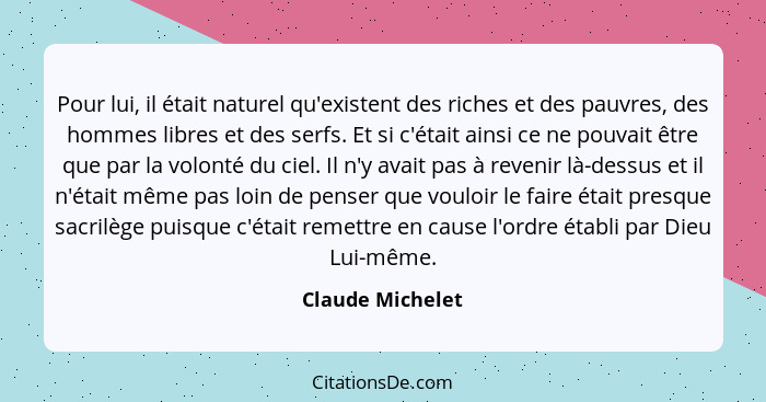 Pour lui, il était naturel qu'existent des riches et des pauvres, des hommes libres et des serfs. Et si c'était ainsi ce ne pouvait... - Claude Michelet