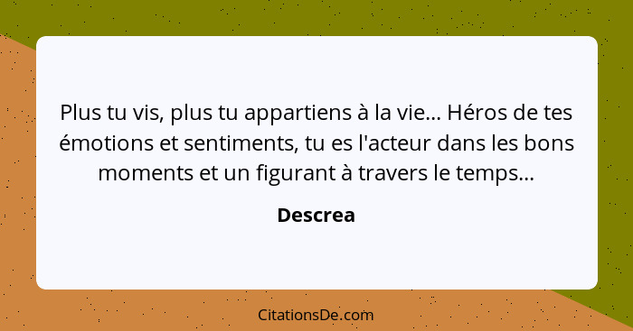 Plus tu vis, plus tu appartiens à la vie... Héros de tes émotions et sentiments, tu es l'acteur dans les bons moments et un figurant à trave... - Descrea