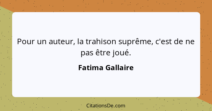 Pour un auteur, la trahison suprême, c'est de ne pas être joué.... - Fatima Gallaire