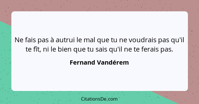 Ne fais pas à autrui le mal que tu ne voudrais pas qu'il te fît, ni le bien que tu sais qu'il ne te ferais pas.... - Fernand Vandérem