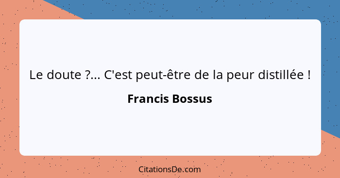 Le doute ?... C'est peut-être de la peur distillée !... - Francis Bossus