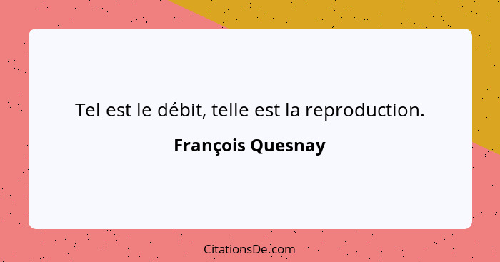 Tel est le débit, telle est la reproduction.... - François Quesnay