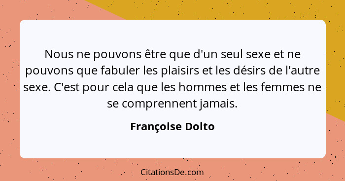 Nous ne pouvons être que d'un seul sexe et ne pouvons que fabuler les plaisirs et les désirs de l'autre sexe. C'est pour cela que le... - Françoise Dolto