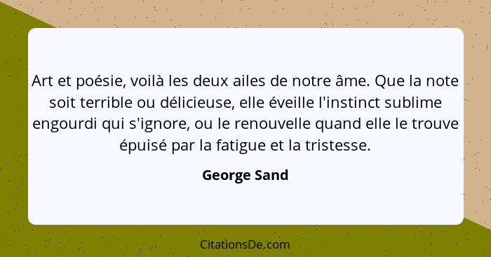 Art et poésie, voilà les deux ailes de notre âme. Que la note soit terrible ou délicieuse, elle éveille l'instinct sublime engourdi qui... - George Sand