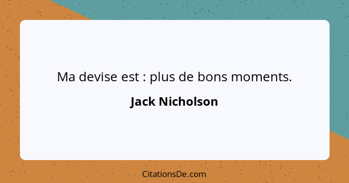 Ma devise est : plus de bons moments.... - Jack Nicholson