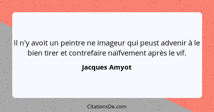 Il n'y avoit un peintre ne imageur qui peust advenir à le bien tirer et contrefaire naïfvement après le vif.... - Jacques Amyot