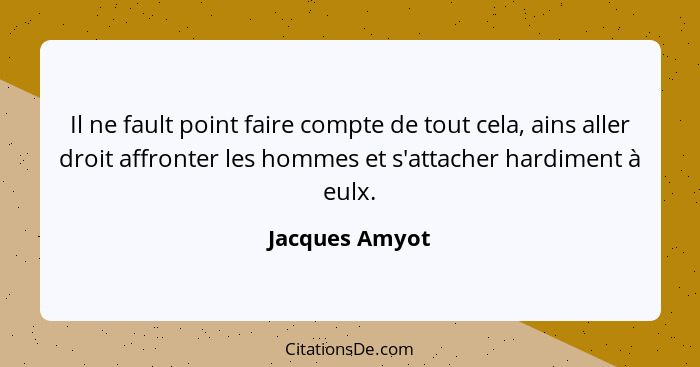 Il ne fault point faire compte de tout cela, ains aller droit affronter les hommes et s'attacher hardiment à eulx.... - Jacques Amyot