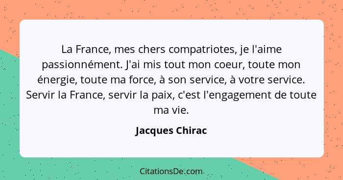 La France, mes chers compatriotes, je l'aime passionnément. J'ai mis tout mon coeur, toute mon énergie, toute ma force, à son service... - Jacques Chirac