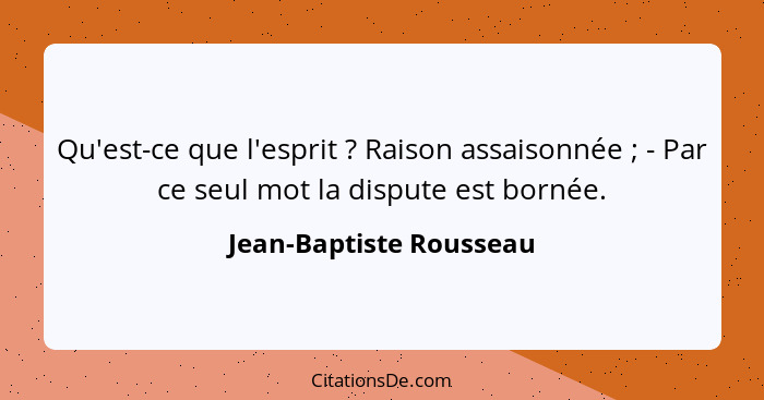 Qu'est-ce que l'esprit ? Raison assaisonnée ; - Par ce seul mot la dispute est bornée.... - Jean-Baptiste Rousseau