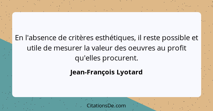 En l'absence de critères esthétiques, il reste possible et utile de mesurer la valeur des oeuvres au profit qu'elles procurent... - Jean-François Lyotard