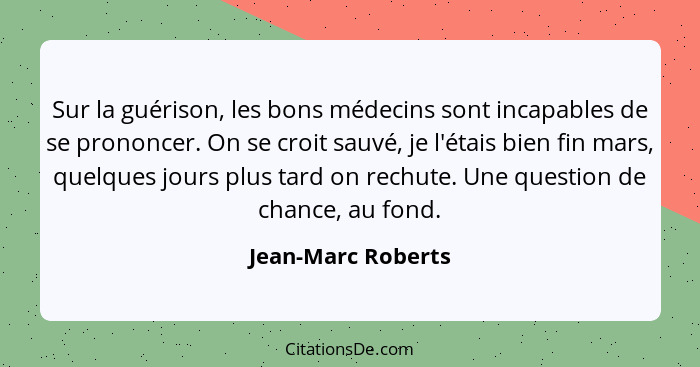 Sur la guérison, les bons médecins sont incapables de se prononcer. On se croit sauvé, je l'étais bien fin mars, quelques jours pl... - Jean-Marc Roberts