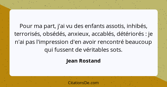 Pour ma part, j'ai vu des enfants assotis, inhibés, terrorisés, obsédés, anxieux, accablés, détériorés : je n'ai pas l'impression... - Jean Rostand