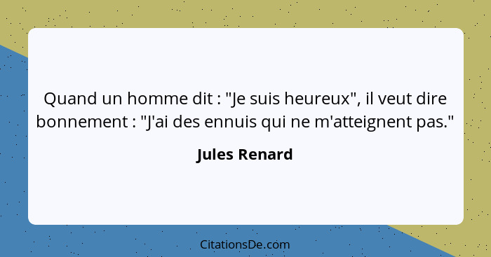 Quand un homme dit : "Je suis heureux", il veut dire bonnement : "J'ai des ennuis qui ne m'atteignent pas."... - Jules Renard