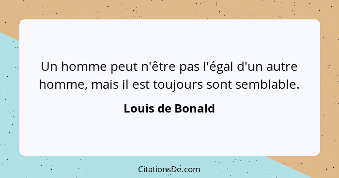 Un homme peut n'être pas l'égal d'un autre homme, mais il est toujours sont semblable.... - Louis de Bonald