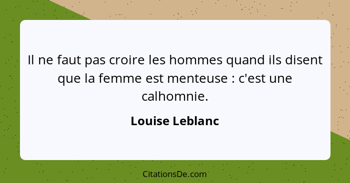 Il ne faut pas croire les hommes quand ils disent que la femme est menteuse : c'est une calhomnie.... - Louise Leblanc