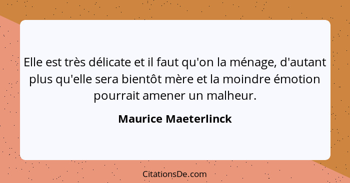 Elle est très délicate et il faut qu'on la ménage, d'autant plus qu'elle sera bientôt mère et la moindre émotion pourrait amener... - Maurice Maeterlinck