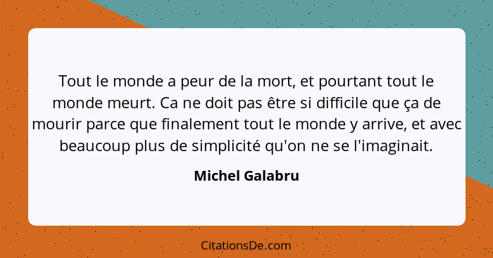 Tout le monde a peur de la mort, et pourtant tout le monde meurt. Ca ne doit pas être si difficile que ça de mourir parce que finalem... - Michel Galabru