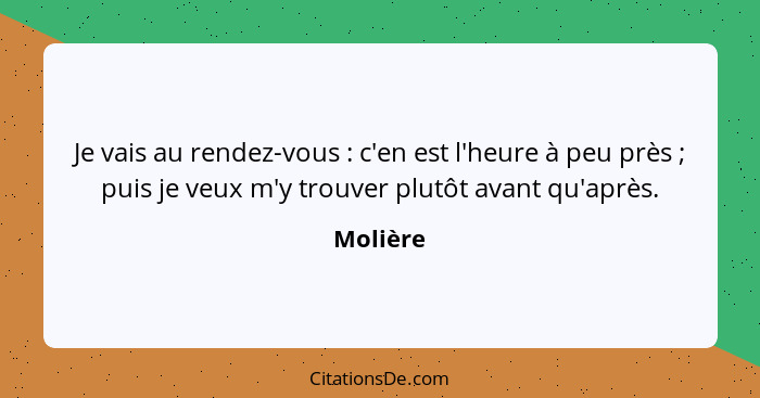 Je vais au rendez-vous : c'en est l'heure à peu près ; puis je veux m'y trouver plutôt avant qu'après.... - Molière