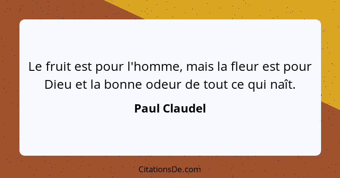 Le fruit est pour l'homme, mais la fleur est pour Dieu et la bonne odeur de tout ce qui naît.... - Paul Claudel