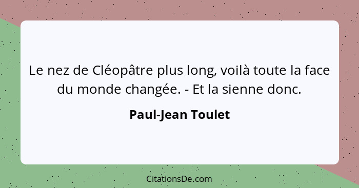 Le nez de Cléopâtre plus long, voilà toute la face du monde changée. - Et la sienne donc.... - Paul-Jean Toulet