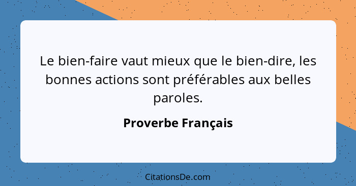 Le bien-faire vaut mieux que le bien-dire, les bonnes actions sont préférables aux belles paroles.... - Proverbe Français