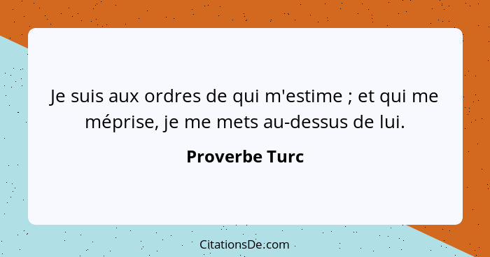 Je suis aux ordres de qui m'estime ; et qui me méprise, je me mets au-dessus de lui.... - Proverbe Turc