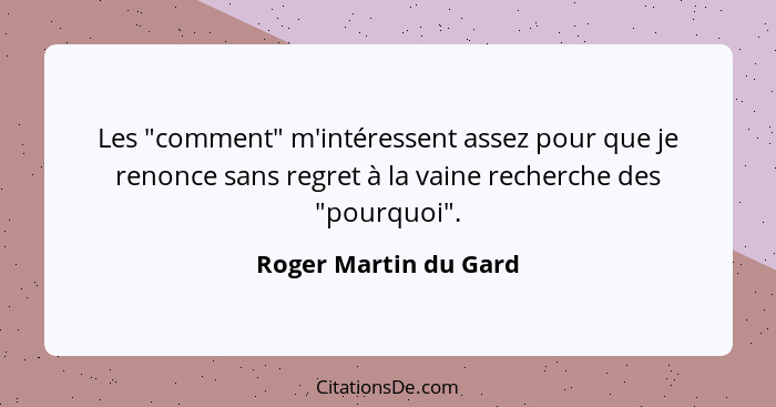 Les "comment" m'intéressent assez pour que je renonce sans regret à la vaine recherche des "pourquoi".... - Roger Martin du Gard