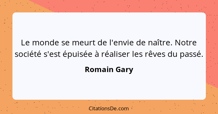 Le monde se meurt de l'envie de naître. Notre société s'est épuisée à réaliser les rêves du passé.... - Romain Gary