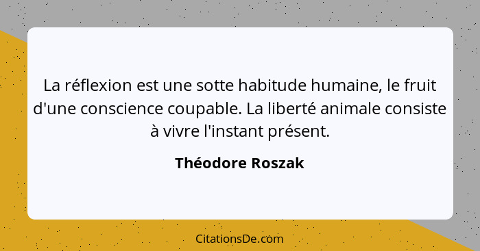 La réflexion est une sotte habitude humaine, le fruit d'une conscience coupable. La liberté animale consiste à vivre l'instant prése... - Théodore Roszak