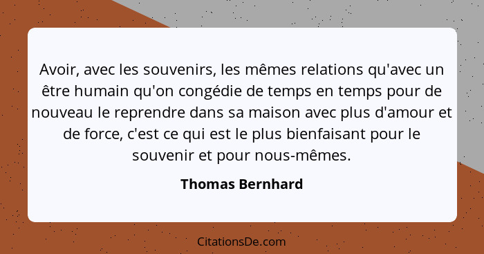 Avoir, avec les souvenirs, les mêmes relations qu'avec un être humain qu'on congédie de temps en temps pour de nouveau le reprendre... - Thomas Bernhard