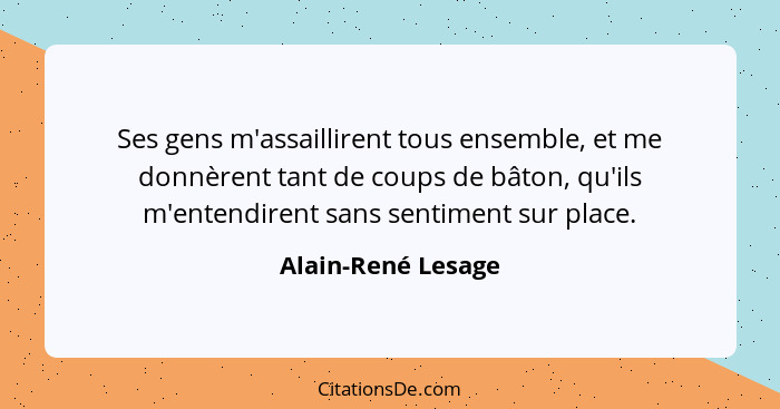 Ses gens m'assaillirent tous ensemble, et me donnèrent tant de coups de bâton, qu'ils m'entendirent sans sentiment sur place.... - Alain-René Lesage