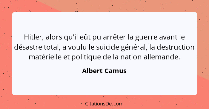 Hitler, alors qu'il eût pu arrêter la guerre avant le désastre total, a voulu le suicide général, la destruction matérielle et politiqu... - Albert Camus