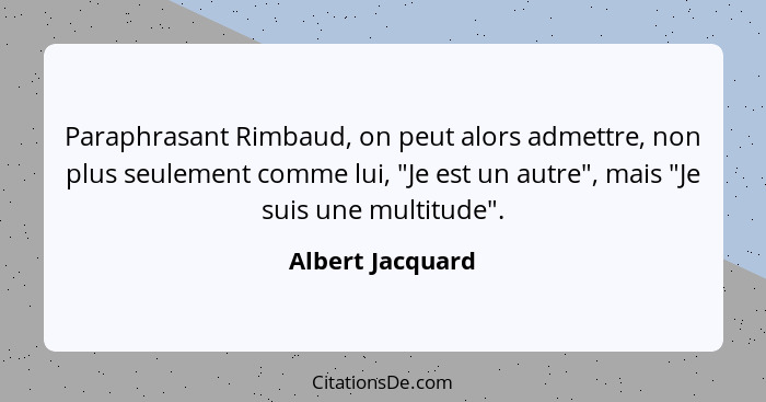 Paraphrasant Rimbaud, on peut alors admettre, non plus seulement comme lui, "Je est un autre", mais "Je suis une multitude".... - Albert Jacquard