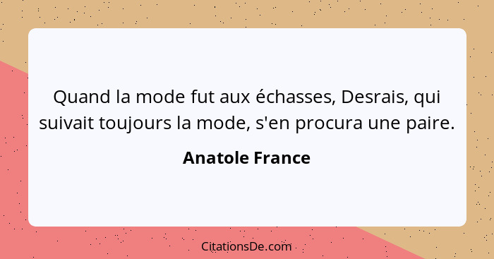 Quand la mode fut aux échasses, Desrais, qui suivait toujours la mode, s'en procura une paire.... - Anatole France