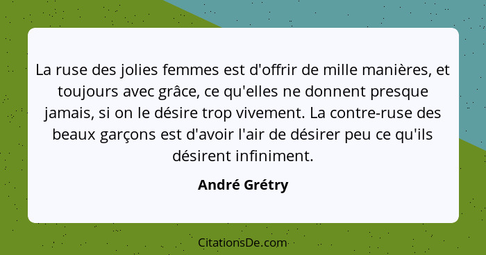 La ruse des jolies femmes est d'offrir de mille manières, et toujours avec grâce, ce qu'elles ne donnent presque jamais, si on le désir... - André Grétry