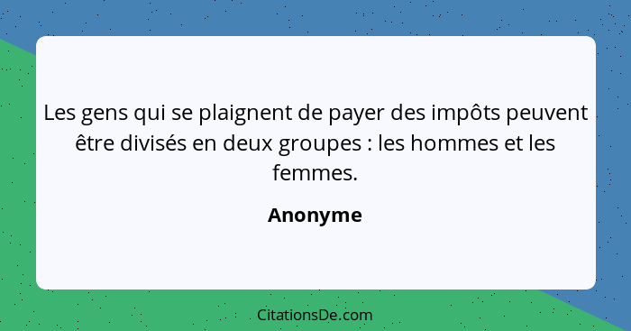 Les gens qui se plaignent de payer des impôts peuvent être divisés en deux groupes : les hommes et les femmes.... - Anonyme