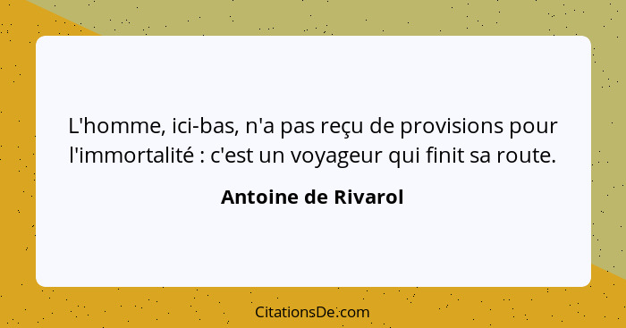 L'homme, ici-bas, n'a pas reçu de provisions pour l'immortalité : c'est un voyageur qui finit sa route.... - Antoine de Rivarol