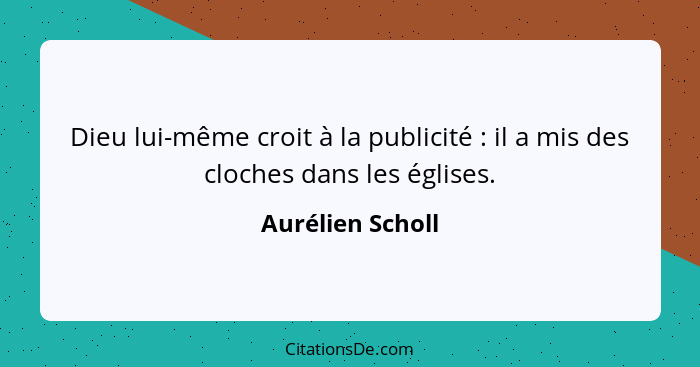 Dieu lui-même croit à la publicité : il a mis des cloches dans les églises.... - Aurélien Scholl