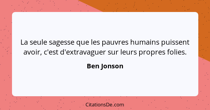 La seule sagesse que les pauvres humains puissent avoir, c'est d'extravaguer sur leurs propres folies.... - Ben Jonson